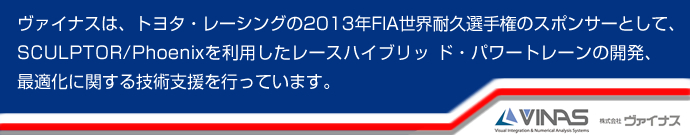 ヴァイナスは、トヨタ・レーシングの2013年FIA世界耐久選手権のスポンサーとして、
> SCULPTOR/Phoenixを利用したレースハイブリッ ド・パワートレーンの開発、最適化に関する技術支援を行っています。