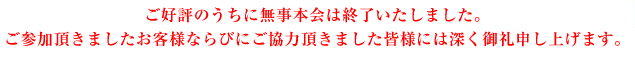 ご好評のうちに無事本会は終了いたしました。ご参加頂きましたお客様ならびにご協力頂きました皆様には深く御礼申し上げます。